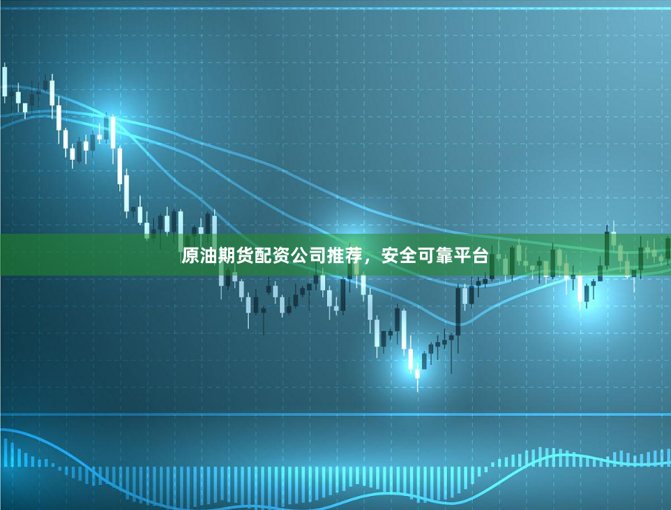 原油期货配资公司推荐，安全可靠平台