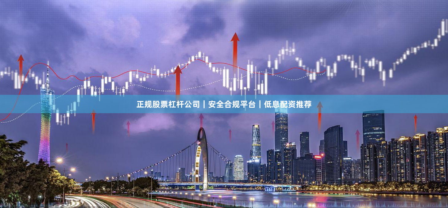 正规股票杠杆公司｜安全合规平台｜低息配资推荐