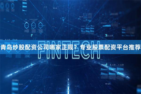 青岛炒股配资公司哪家正规？专业股票配资平台推荐
