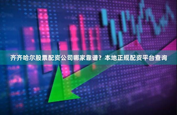 齐齐哈尔股票配资公司哪家靠谱？本地正规配资平台查询