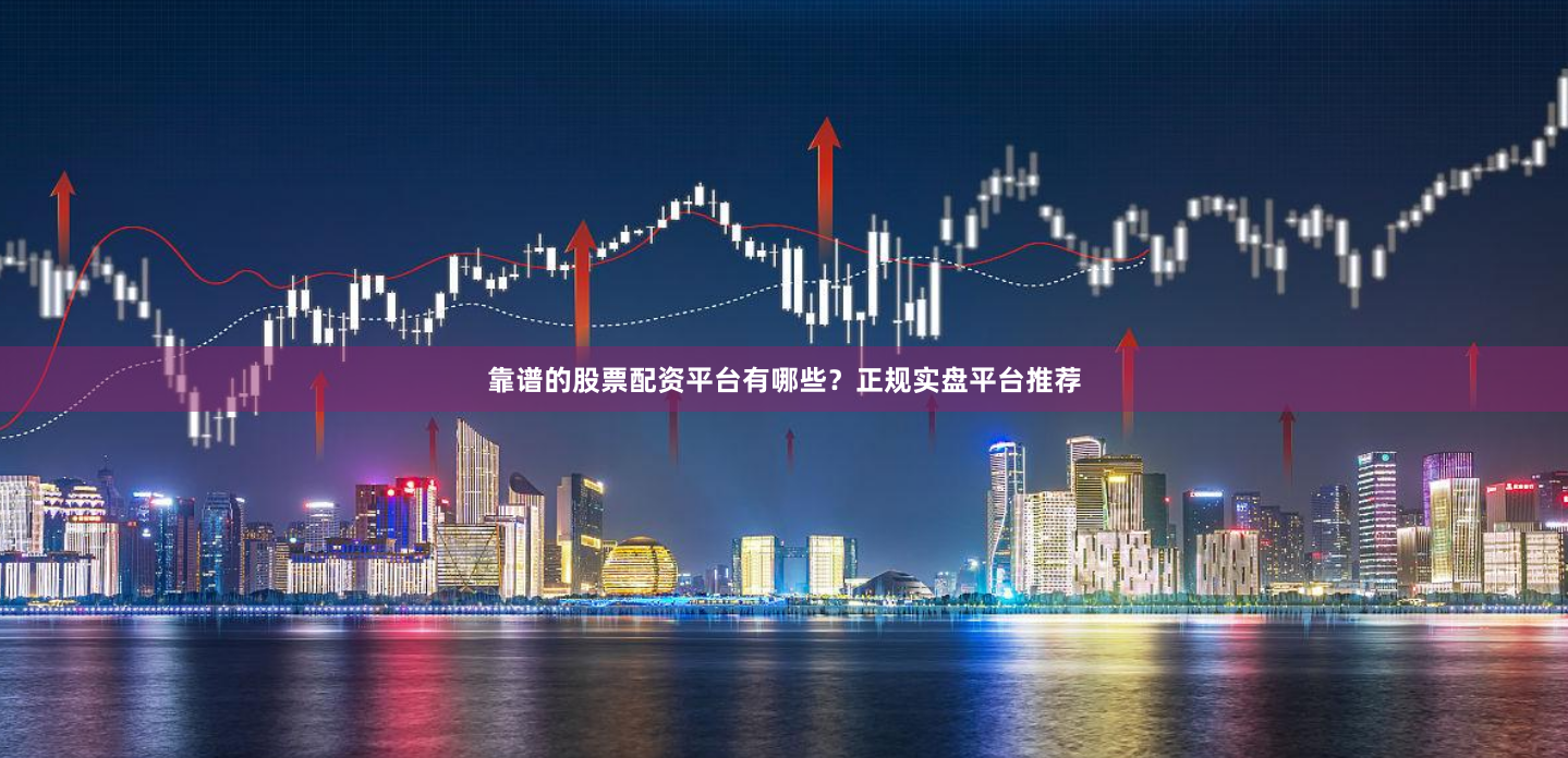 靠谱的股票配资平台有哪些？正规实盘平台推荐