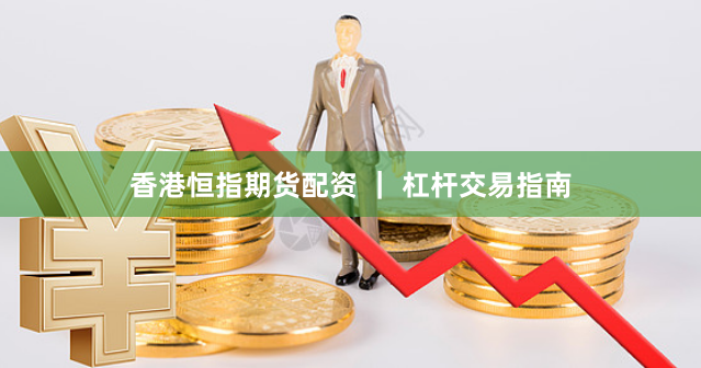 香港恒指期货配资 ｜ 杠杆交易指南