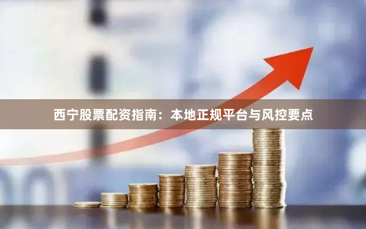 西宁股票配资指南：本地正规平台与风控要点
