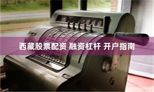 西藏股票配资 融资杠杆 开户指南