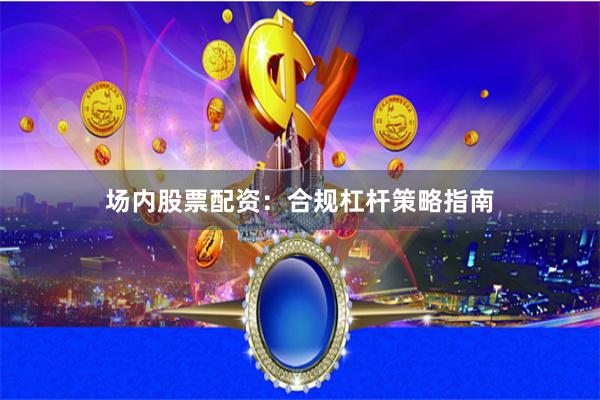 场内股票配资：合规杠杆策略指南