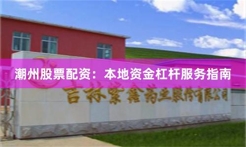 潮州股票配资：本地资金杠杆服务指南