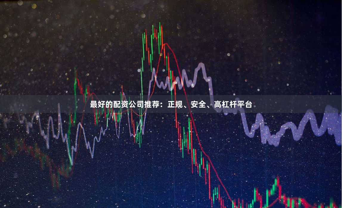 最好的配资公司推荐：正规、安全、高杠杆平台