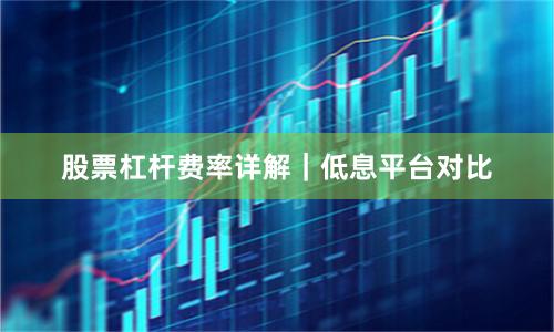 股票杠杆费率详解｜低息平台对比