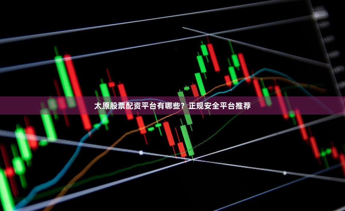 太原股票配资平台有哪些？正规安全平台推荐