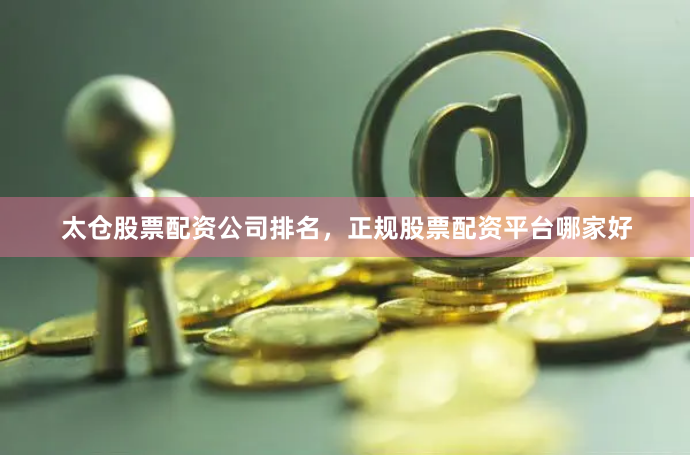 太仓股票配资公司排名，正规股票配资平台哪家好
