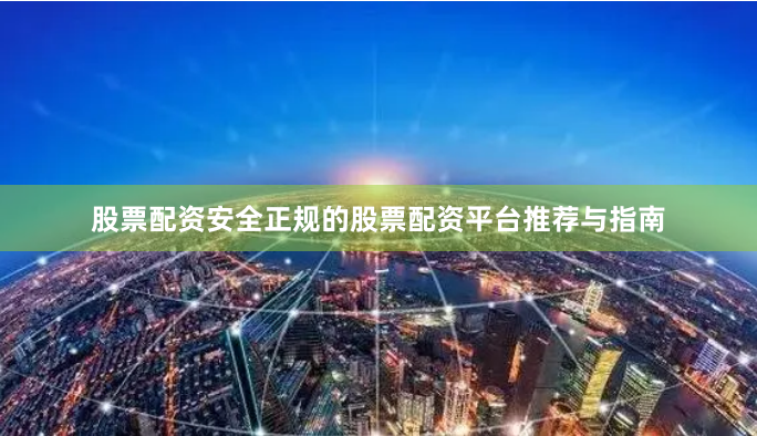股票配资安全正规的股票配资平台推荐与指南