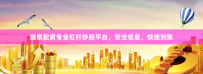 股票配资专业杠杆炒股平台，安全低息，快速到账