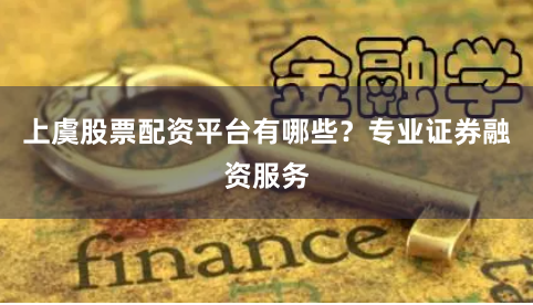 上虞股票配资平台有哪些？专业证券融资服务