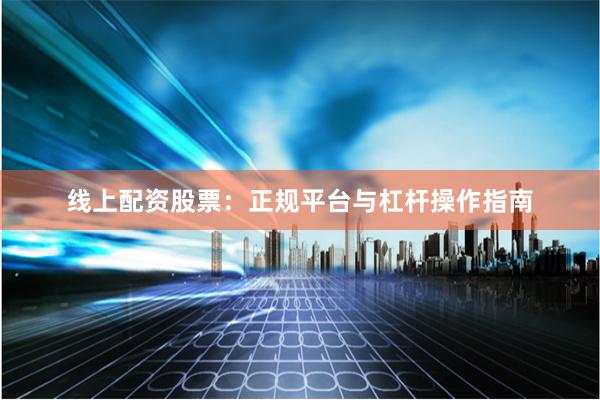 线上配资股票：正规平台与杠杆操作指南