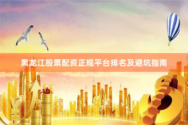 黑龙江股票配资正规平台排名及避坑指南