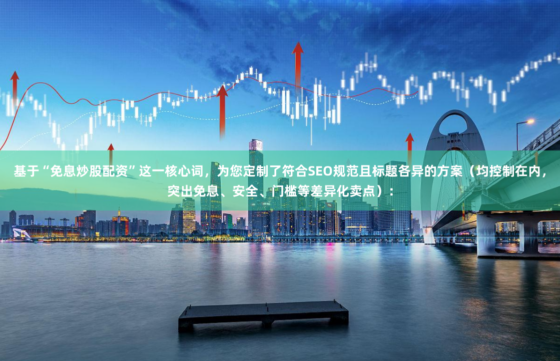 基于“免息炒股配资”这一核心词，为您定制了符合SEO规范且标题各异的方案（均控制在内，突出免息、安全、门槛等差异化卖点）：