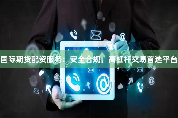 国际期货配资服务：安全合规，高杠杆交易首选平台