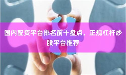 国内配资平台排名前十盘点，正规杠杆炒股平台推荐